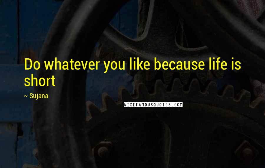 Sujana Quotes: Do whatever you like because life is short
