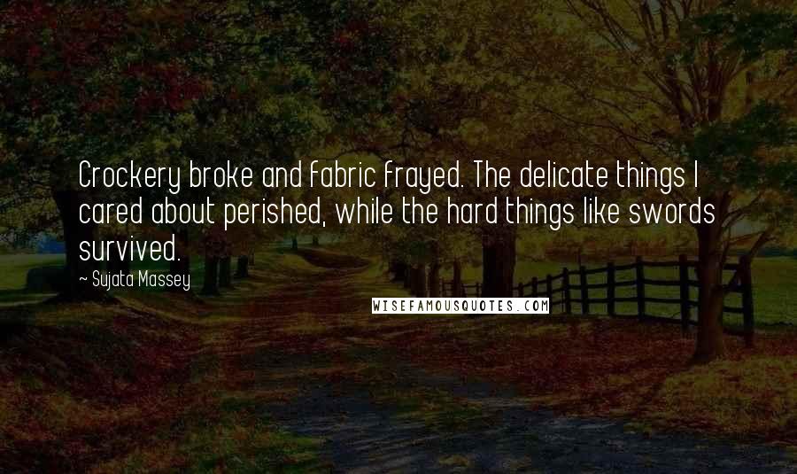 Sujata Massey Quotes: Crockery broke and fabric frayed. The delicate things I cared about perished, while the hard things like swords survived.