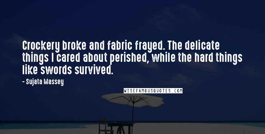 Sujata Massey Quotes: Crockery broke and fabric frayed. The delicate things I cared about perished, while the hard things like swords survived.