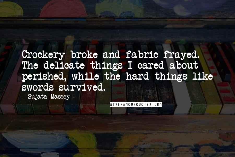 Sujata Massey Quotes: Crockery broke and fabric frayed. The delicate things I cared about perished, while the hard things like swords survived.