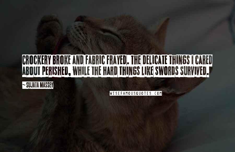 Sujata Massey Quotes: Crockery broke and fabric frayed. The delicate things I cared about perished, while the hard things like swords survived.