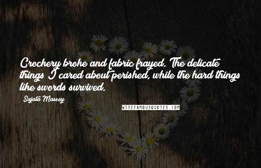 Sujata Massey Quotes: Crockery broke and fabric frayed. The delicate things I cared about perished, while the hard things like swords survived.