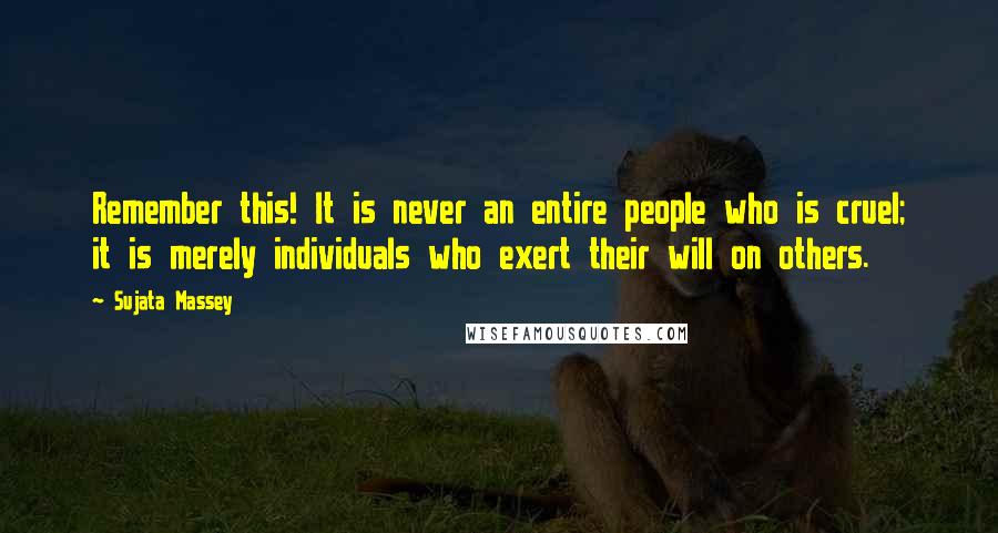 Sujata Massey Quotes: Remember this! It is never an entire people who is cruel; it is merely individuals who exert their will on others.