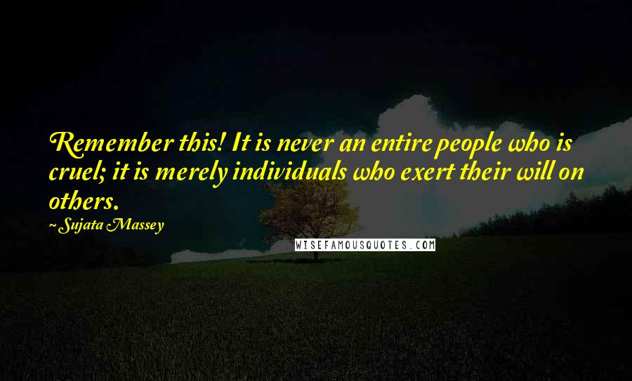 Sujata Massey Quotes: Remember this! It is never an entire people who is cruel; it is merely individuals who exert their will on others.