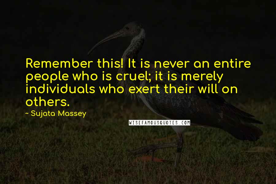 Sujata Massey Quotes: Remember this! It is never an entire people who is cruel; it is merely individuals who exert their will on others.