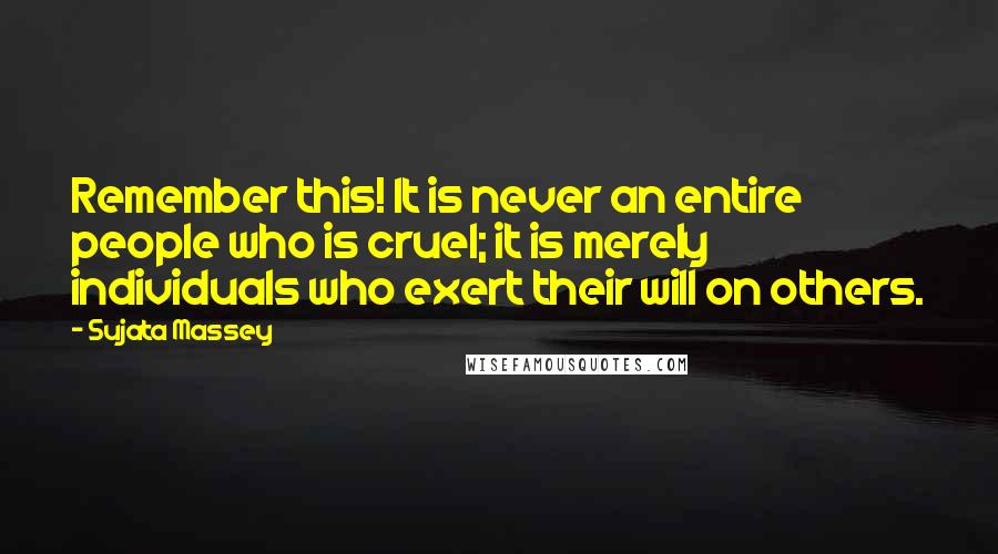 Sujata Massey Quotes: Remember this! It is never an entire people who is cruel; it is merely individuals who exert their will on others.