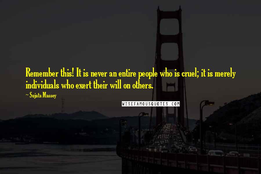 Sujata Massey Quotes: Remember this! It is never an entire people who is cruel; it is merely individuals who exert their will on others.