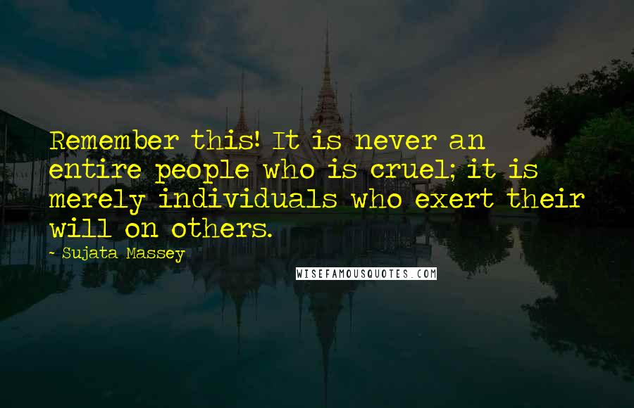 Sujata Massey Quotes: Remember this! It is never an entire people who is cruel; it is merely individuals who exert their will on others.