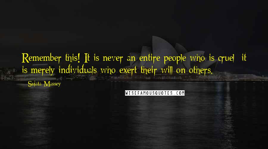 Sujata Massey Quotes: Remember this! It is never an entire people who is cruel; it is merely individuals who exert their will on others.