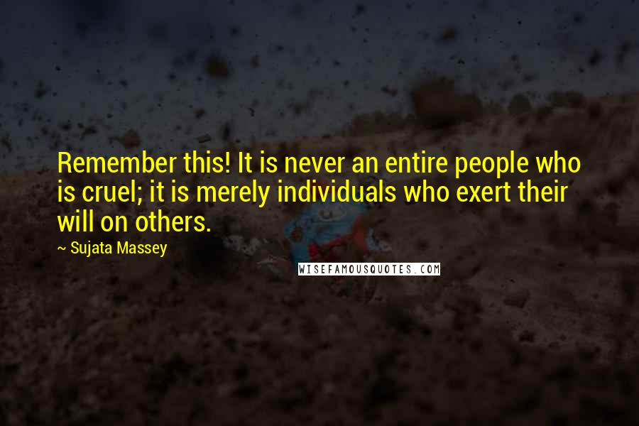 Sujata Massey Quotes: Remember this! It is never an entire people who is cruel; it is merely individuals who exert their will on others.