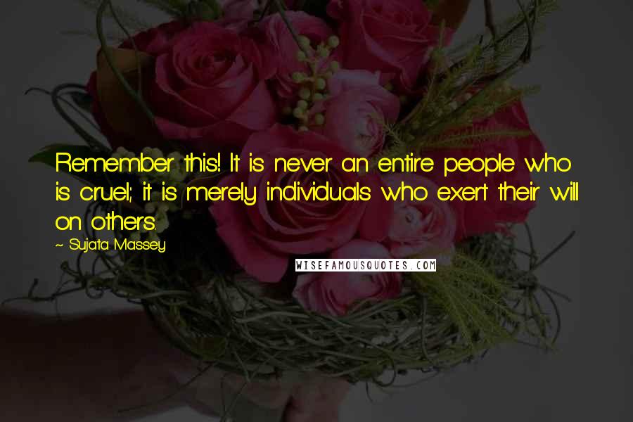 Sujata Massey Quotes: Remember this! It is never an entire people who is cruel; it is merely individuals who exert their will on others.