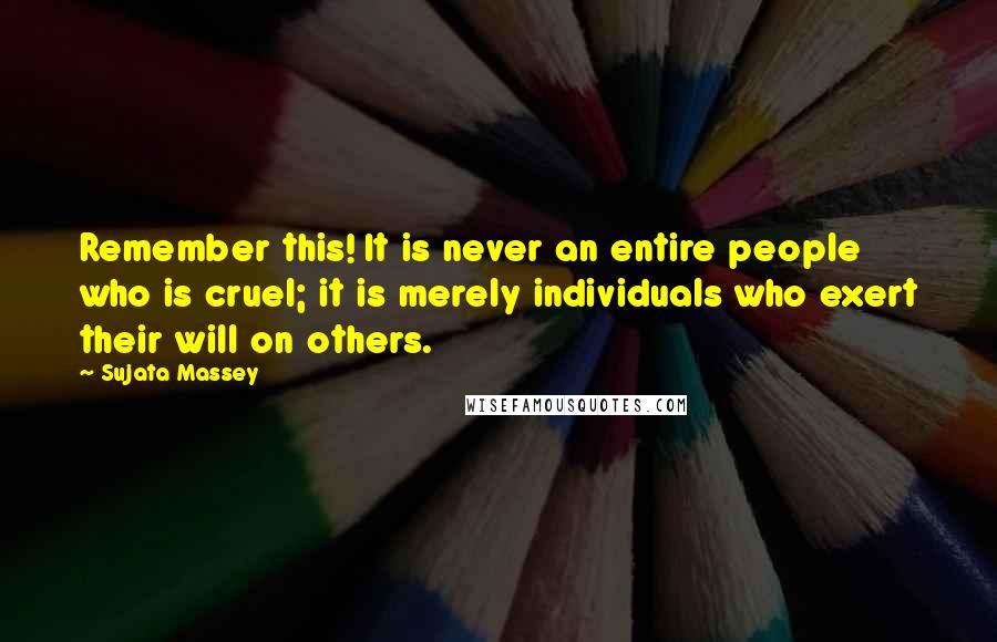 Sujata Massey Quotes: Remember this! It is never an entire people who is cruel; it is merely individuals who exert their will on others.