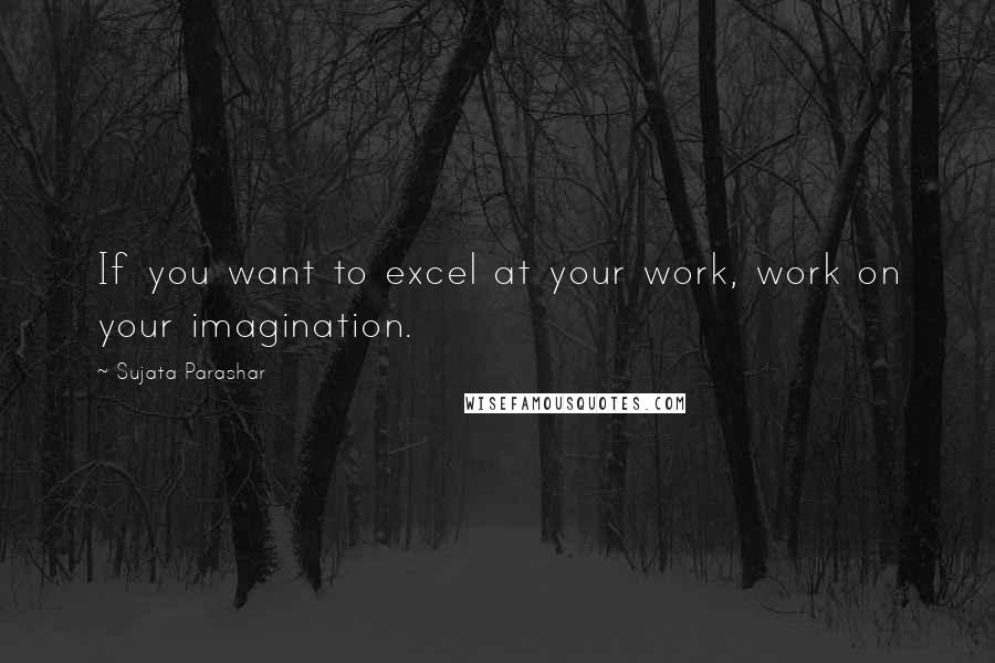 Sujata Parashar Quotes: If you want to excel at your work, work on your imagination.