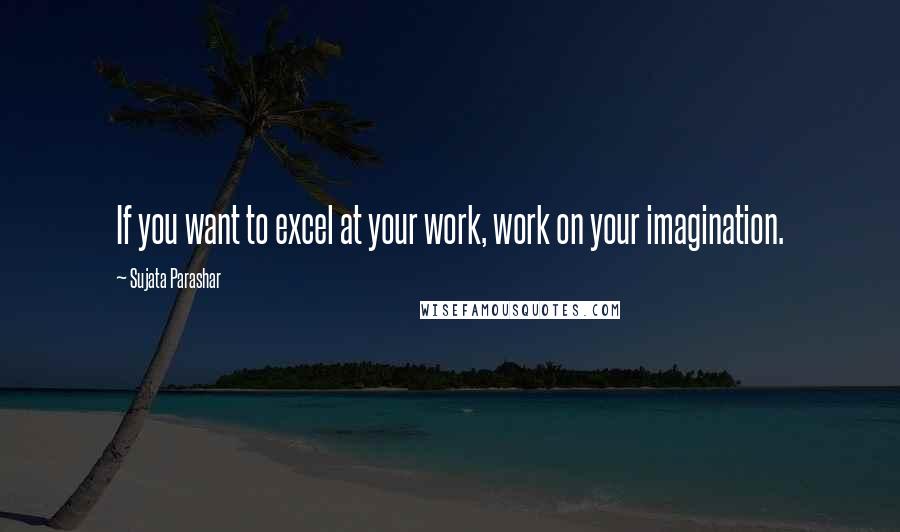 Sujata Parashar Quotes: If you want to excel at your work, work on your imagination.