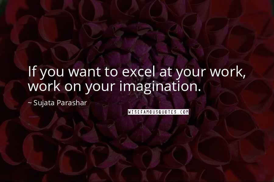 Sujata Parashar Quotes: If you want to excel at your work, work on your imagination.