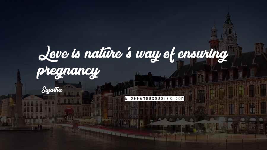 Sujatha Quotes: Love is nature's way of ensuring pregnancy