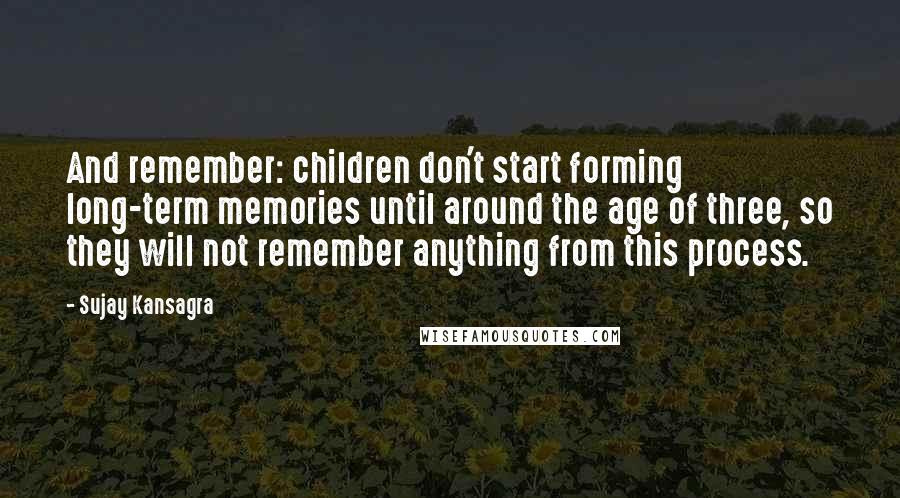 Sujay Kansagra Quotes: And remember: children don't start forming long-term memories until around the age of three, so they will not remember anything from this process.