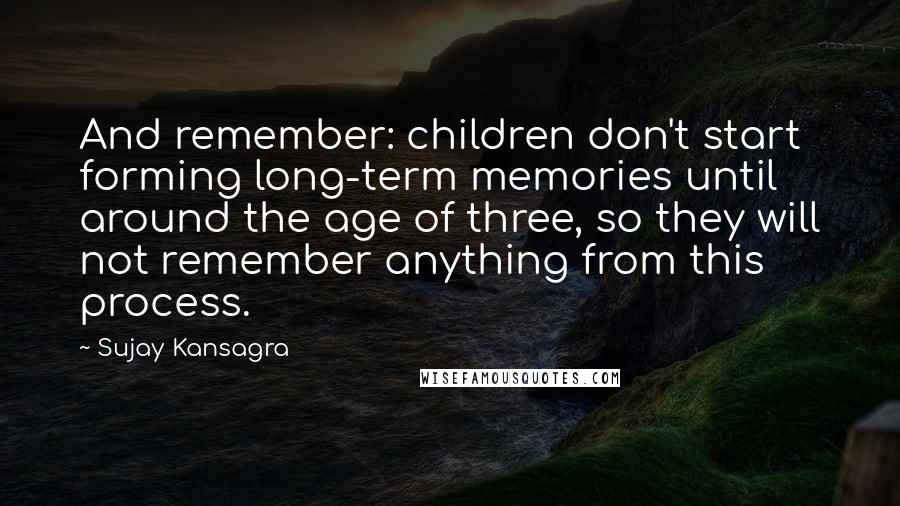 Sujay Kansagra Quotes: And remember: children don't start forming long-term memories until around the age of three, so they will not remember anything from this process.