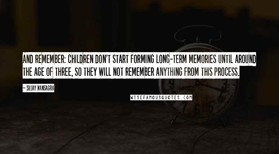 Sujay Kansagra Quotes: And remember: children don't start forming long-term memories until around the age of three, so they will not remember anything from this process.