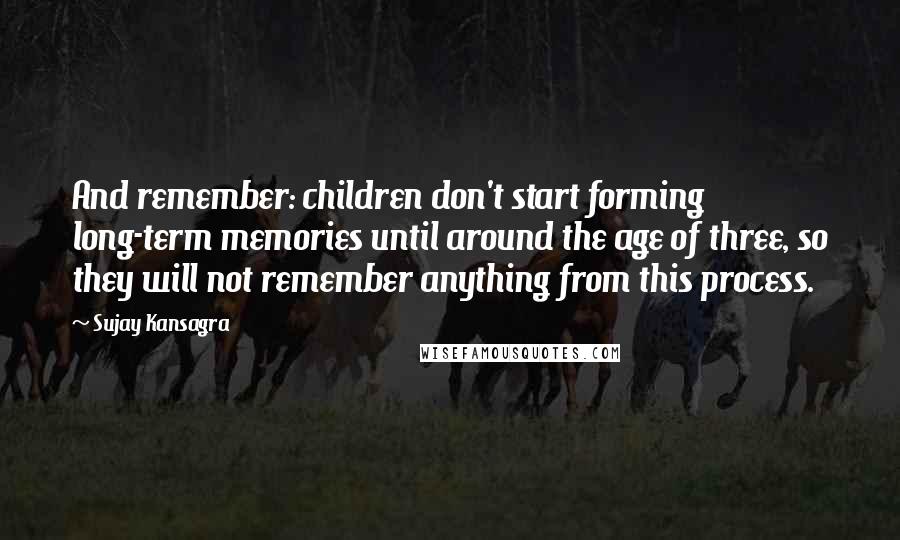 Sujay Kansagra Quotes: And remember: children don't start forming long-term memories until around the age of three, so they will not remember anything from this process.
