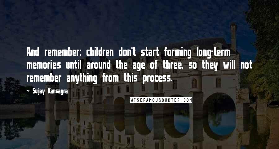 Sujay Kansagra Quotes: And remember: children don't start forming long-term memories until around the age of three, so they will not remember anything from this process.