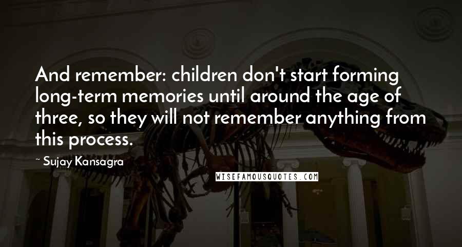 Sujay Kansagra Quotes: And remember: children don't start forming long-term memories until around the age of three, so they will not remember anything from this process.