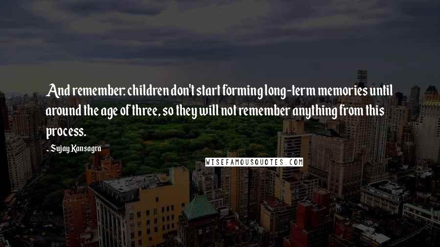 Sujay Kansagra Quotes: And remember: children don't start forming long-term memories until around the age of three, so they will not remember anything from this process.