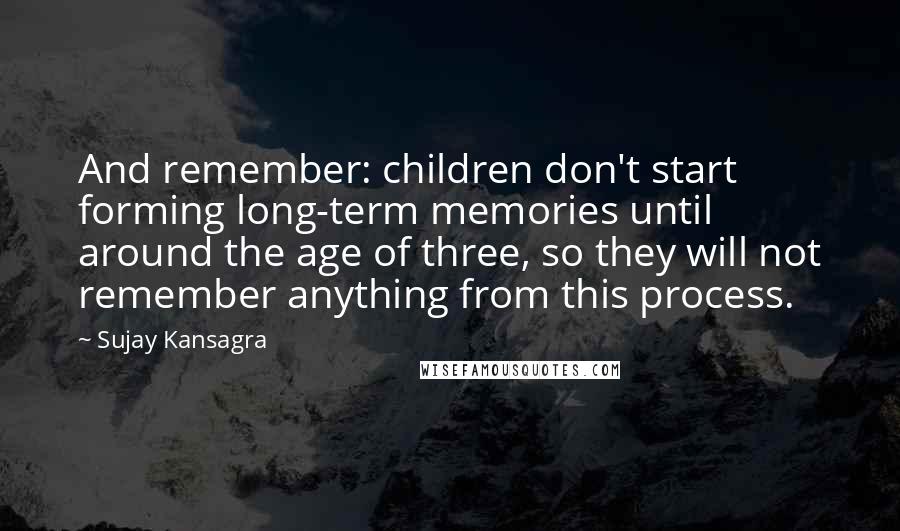 Sujay Kansagra Quotes: And remember: children don't start forming long-term memories until around the age of three, so they will not remember anything from this process.