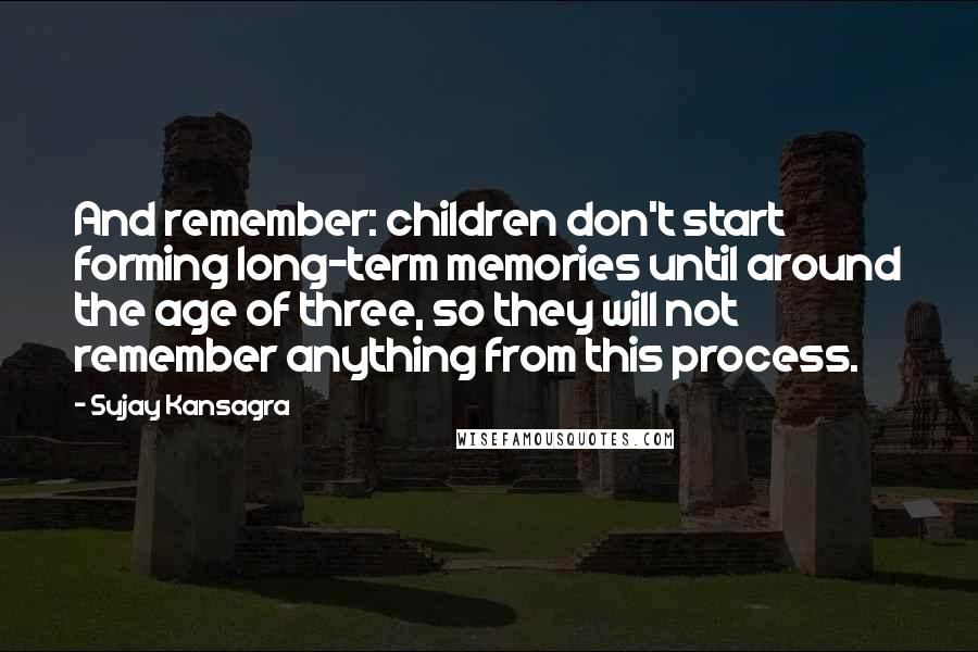 Sujay Kansagra Quotes: And remember: children don't start forming long-term memories until around the age of three, so they will not remember anything from this process.