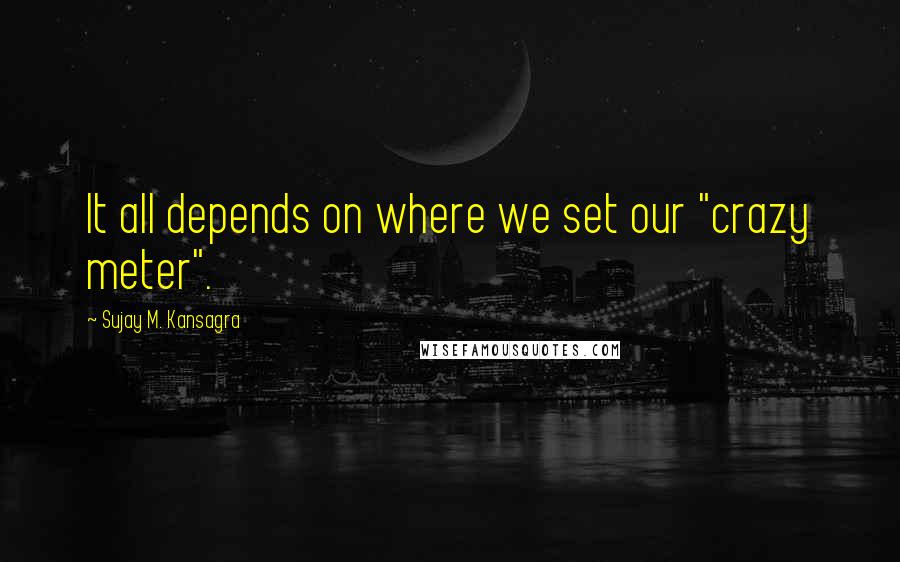 Sujay M. Kansagra Quotes: It all depends on where we set our "crazy meter".