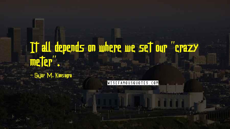 Sujay M. Kansagra Quotes: It all depends on where we set our "crazy meter".