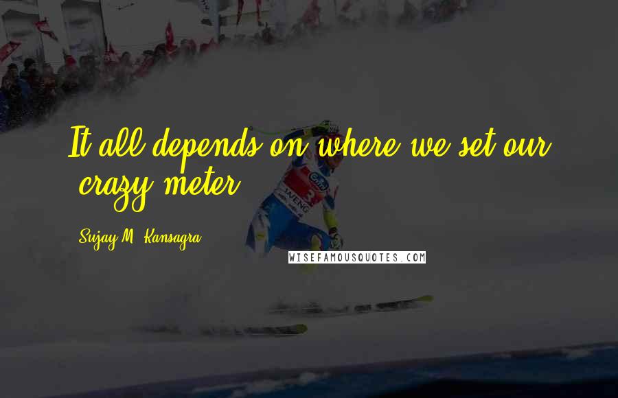 Sujay M. Kansagra Quotes: It all depends on where we set our "crazy meter".