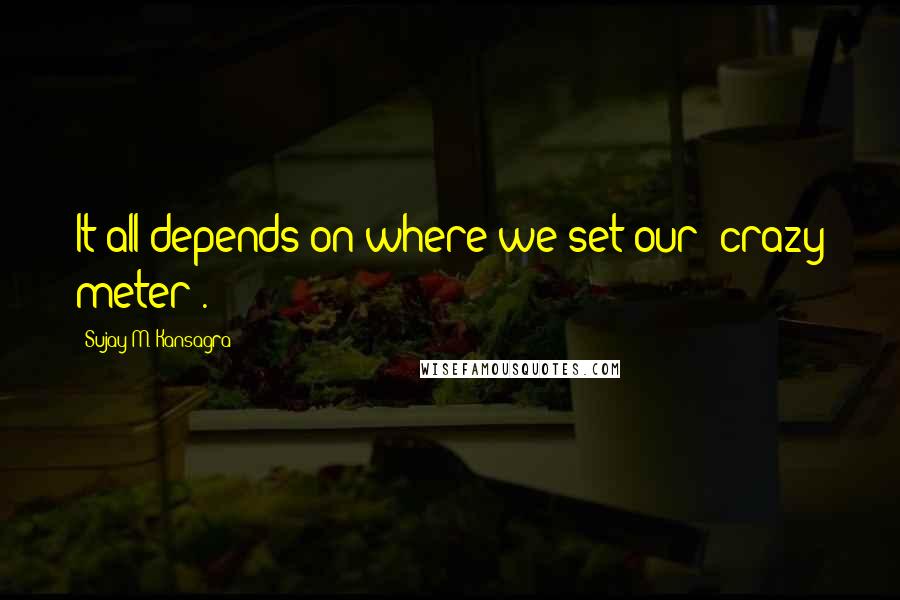 Sujay M. Kansagra Quotes: It all depends on where we set our "crazy meter".