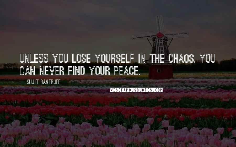 Sujit Banerjee Quotes: Unless you lose yourself in the chaos, you can never find your peace.