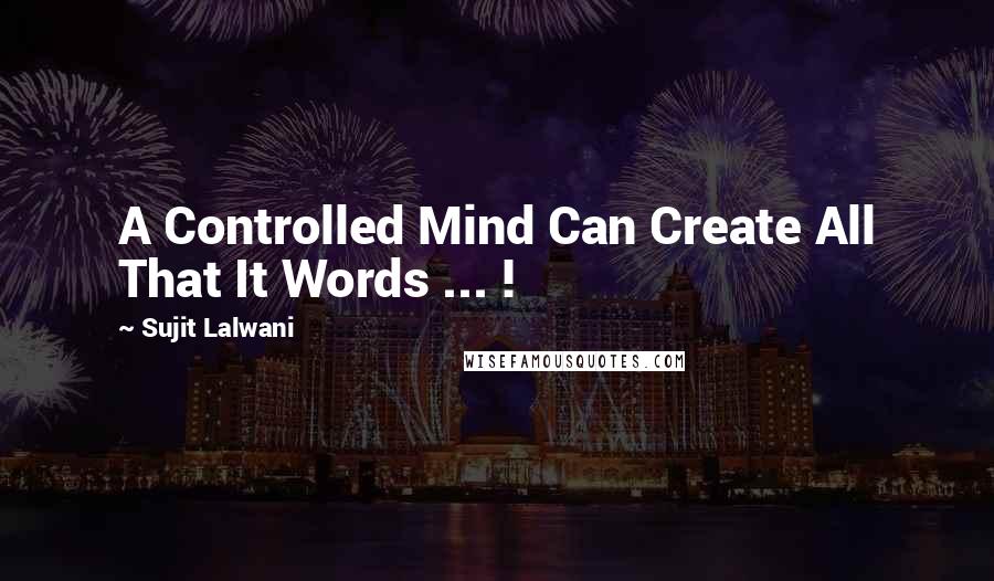 Sujit Lalwani Quotes: A Controlled Mind Can Create All That It Words ... !