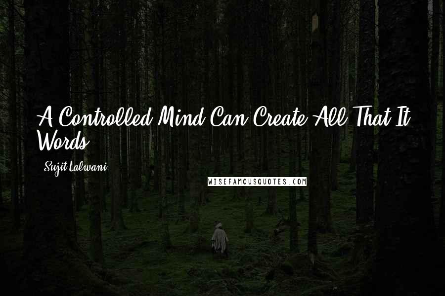 Sujit Lalwani Quotes: A Controlled Mind Can Create All That It Words ... !