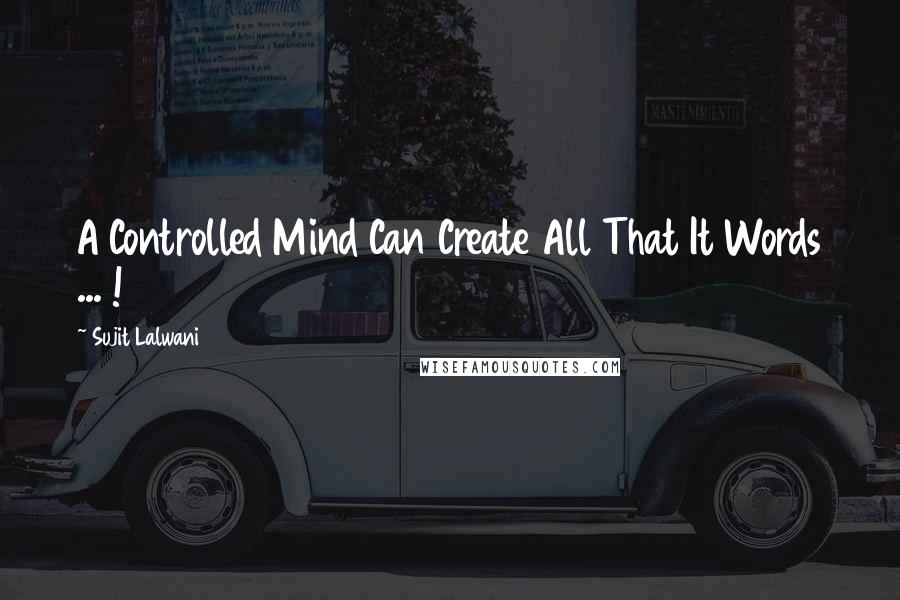 Sujit Lalwani Quotes: A Controlled Mind Can Create All That It Words ... !
