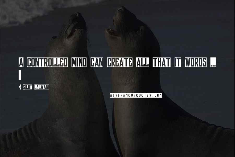 Sujit Lalwani Quotes: A Controlled Mind Can Create All That It Words ... !