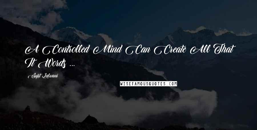 Sujit Lalwani Quotes: A Controlled Mind Can Create All That It Words ... !