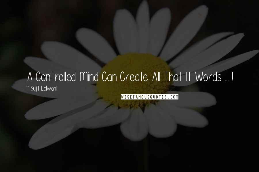 Sujit Lalwani Quotes: A Controlled Mind Can Create All That It Words ... !