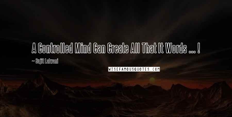 Sujit Lalwani Quotes: A Controlled Mind Can Create All That It Words ... !