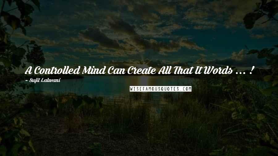 Sujit Lalwani Quotes: A Controlled Mind Can Create All That It Words ... !