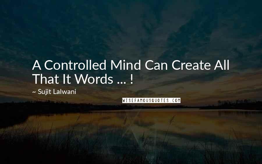 Sujit Lalwani Quotes: A Controlled Mind Can Create All That It Words ... !