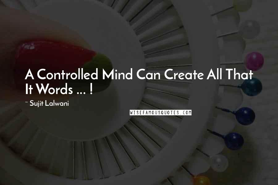 Sujit Lalwani Quotes: A Controlled Mind Can Create All That It Words ... !