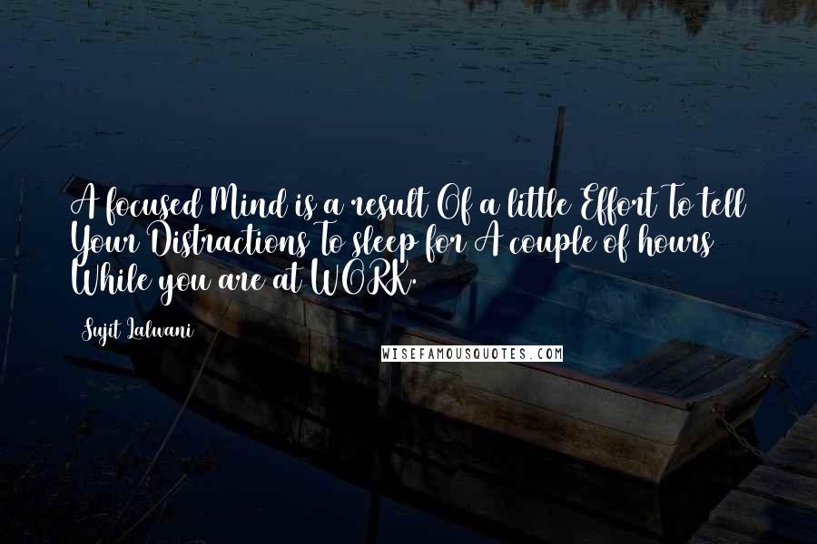Sujit Lalwani Quotes: A focused Mind is a result Of a little Effort To tell Your Distractions To sleep for A couple of hours While you are at WORK.