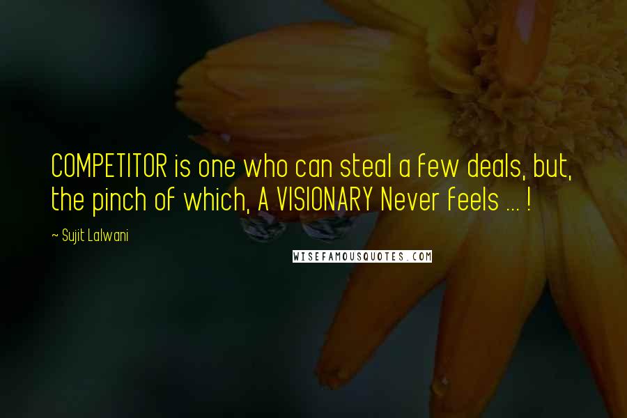 Sujit Lalwani Quotes: COMPETITOR is one who can steal a few deals, but, the pinch of which, A VISIONARY Never feels ... !