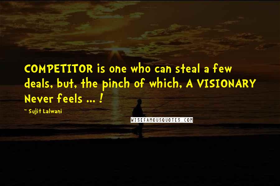 Sujit Lalwani Quotes: COMPETITOR is one who can steal a few deals, but, the pinch of which, A VISIONARY Never feels ... !