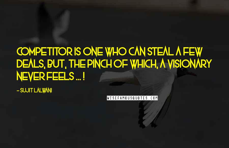 Sujit Lalwani Quotes: COMPETITOR is one who can steal a few deals, but, the pinch of which, A VISIONARY Never feels ... !