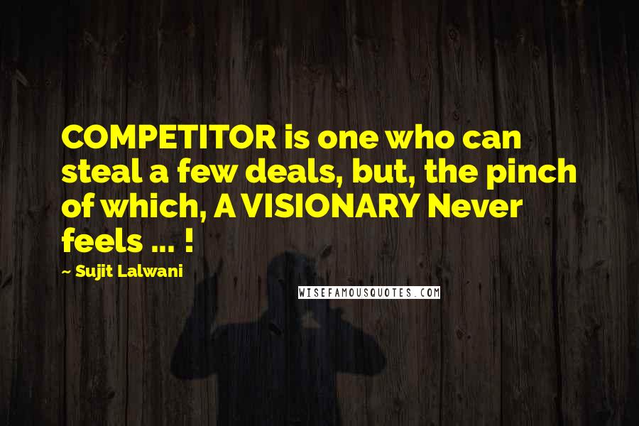Sujit Lalwani Quotes: COMPETITOR is one who can steal a few deals, but, the pinch of which, A VISIONARY Never feels ... !