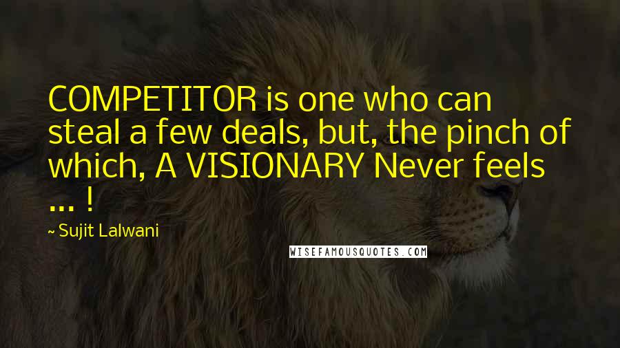 Sujit Lalwani Quotes: COMPETITOR is one who can steal a few deals, but, the pinch of which, A VISIONARY Never feels ... !